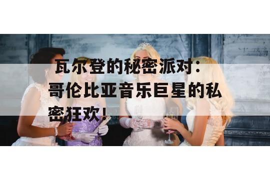  瓦尔登的秘密派对：哥伦比亚音乐巨星的私密狂欢！